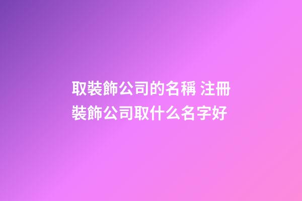 取裝飾公司的名稱 注冊裝飾公司取什么名字好